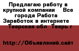 Предлагаю работу в крупной компании  - Все города Работа » Заработок в интернете   . Тверская обл.,Тверь г.